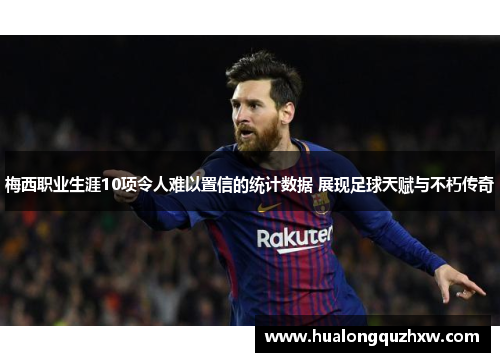 梅西职业生涯10项令人难以置信的统计数据 展现足球天赋与不朽传奇 梅西职业生涯10项令人难以置信的统计数据 展现足球天赋与不朽传奇