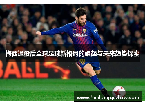 梅西退役后全球足球新格局的崛起与未来趋势探索
